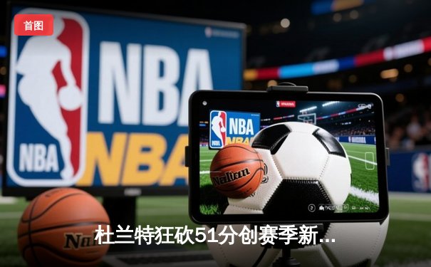 杜兰特狂砍51分创赛季新高 太阳加时险胜公牛终结三连败