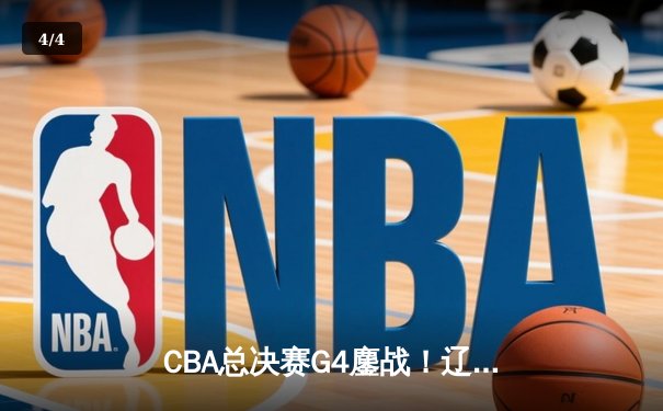 CBA总决赛G4鏖战！辽宁末节逆转广东夺赛点 赵继伟26+11统治加时 - 4