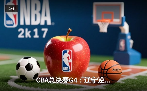 CBA总决赛G4：辽宁逆转新疆夺赛点，赵继伟24+10导演绝地反击 - 2