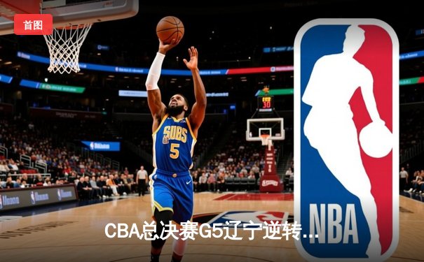 CBA总决赛G5辽宁逆转广东夺冠 赵继伟荣膺FMVP