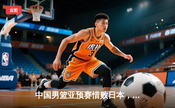 中国男篮亚预赛惜败日本，88年不败纪录终结