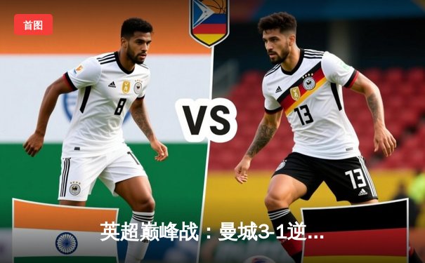 英超巅峰战：曼城3-1逆转曼联，哈兰德双响锁定冠军悬念