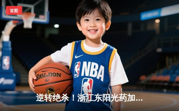 逆转绝杀！浙江东阳光药加时险胜上海久事，孙铭徽33分12助攻主宰末节