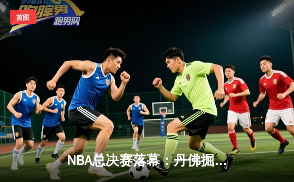 NBA总决赛落幕：丹佛掘金队史首冠，约基奇荣膺FMVP