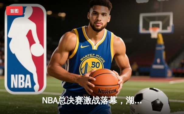 NBA总决赛激战落幕，湖人逆转雄鹿夺得总冠军