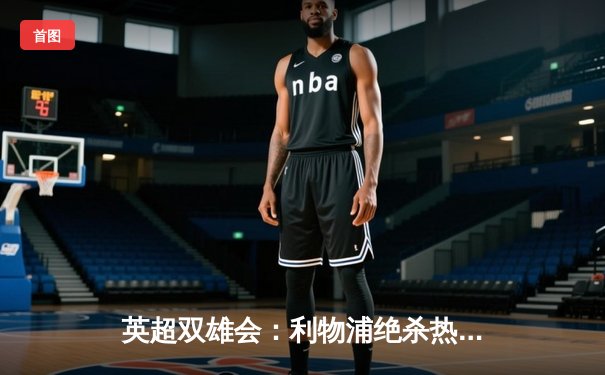 英超双雄会：利物浦绝杀热刺，萨拉赫梅开二度助红军登顶积分榜