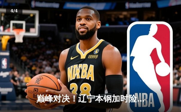 巅峰对决！辽宁本钢加时险胜广东东莞大益，赵继伟33分创生涯新高 - 4