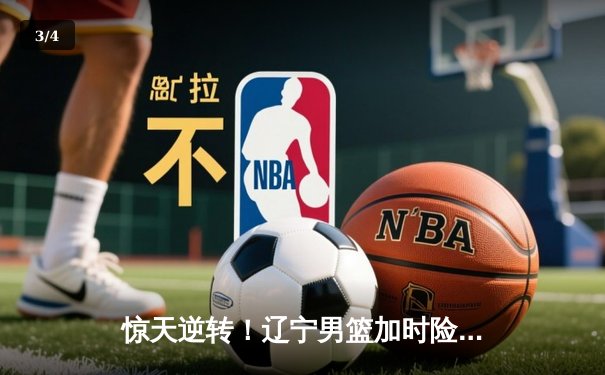 惊天逆转！辽宁男篮加时险胜广东 赵继伟37分创生涯新高 - 3