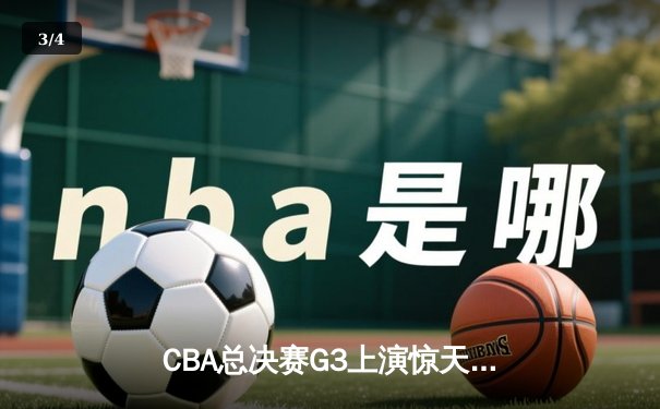 CBA总决赛G3上演惊天逆转 辽宁本钢加时险胜浙江广厦夺赛点 - 3