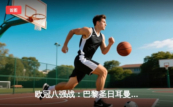 欧冠八强战：巴黎圣日耳曼主场2-1逆转巴塞罗那，姆巴佩梅开二度领衔翻盘