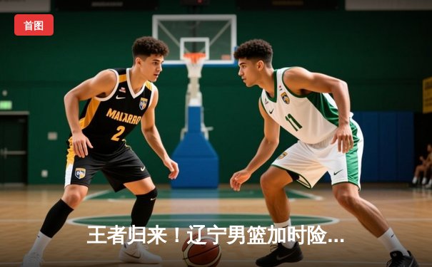 王者归来！辽宁男篮加时险胜广东，赵继伟33+9率队夺赛点