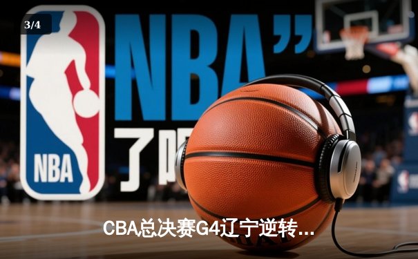 CBA总决赛G4辽宁逆转新疆夺赛点 赵继伟砍下22+11导演15分大翻盘 - 3