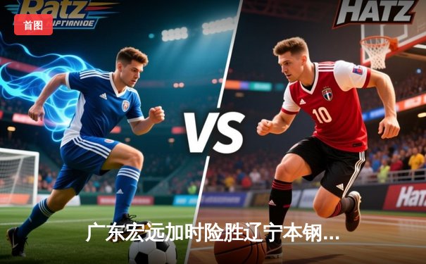 广东宏远加时险胜辽宁本钢，胡明轩35分献准绝杀