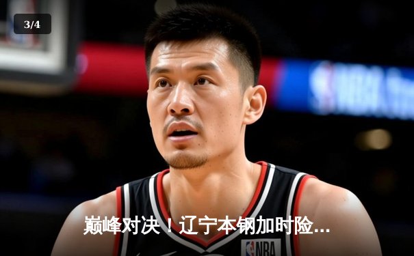 巅峰对决！辽宁本钢加时险胜广东东莞大益 赵继伟33+8+5率队夺赛点 - 3