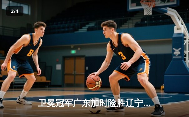 卫冕冠军广东加时险胜辽宁，总决赛大比分2-1领先 - 2