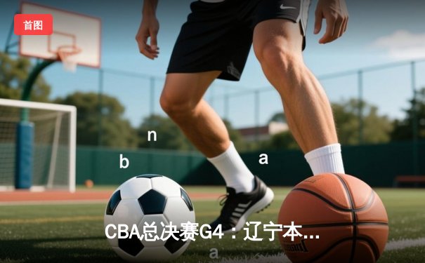 CBA总决赛G4：辽宁本钢加时险胜新疆 赵继伟28+9率队夺赛点
