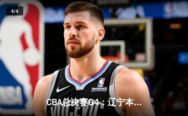 CBA总决赛G4：辽宁本钢加时险胜新疆 赵继伟28+9率队夺赛点 - 4