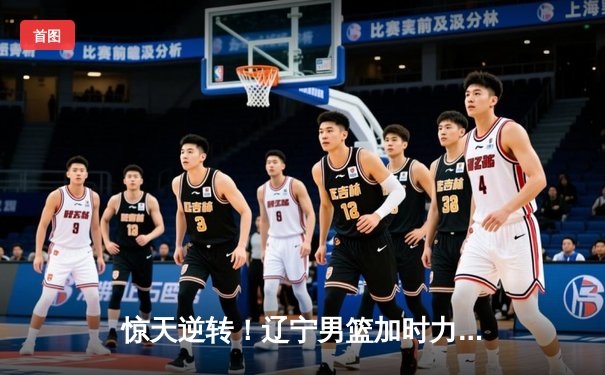 惊天逆转！辽宁男篮加时力克广东，总决赛大比分2-1领先