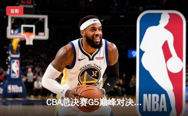 CBA总决赛G5巅峰对决：辽宁逆转广东夺队史第四冠 赵继伟28分荣膺FMVP