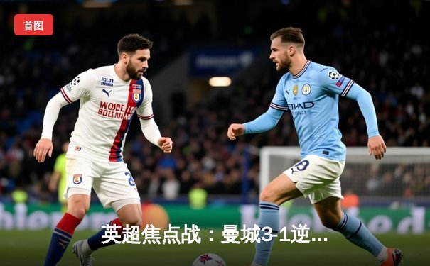 英超焦点战：曼城3-1逆转曼联，哈兰德双响锁定胜局