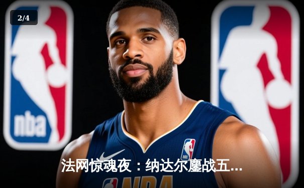 法网惊魂夜：纳达尔鏖战五盘逆转阿尔卡拉斯，第15次闯入半决赛 - 2