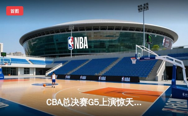 CBA总决赛G5上演惊天逆转 辽宁本钢加时险胜再夺总冠军