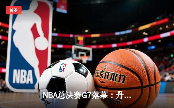 NBA总决赛G7落幕：丹佛掘金加时险胜热火，约基奇40+三双创历史