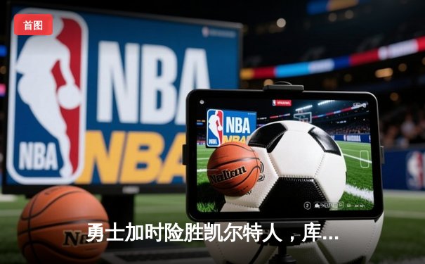 勇士加时险胜凯尔特人，库里狂砍43分率队捍卫主场