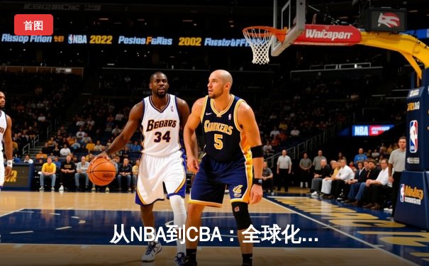 从NBA到CBA：全球化浪潮下中国篮球的转型阵痛与未来之路