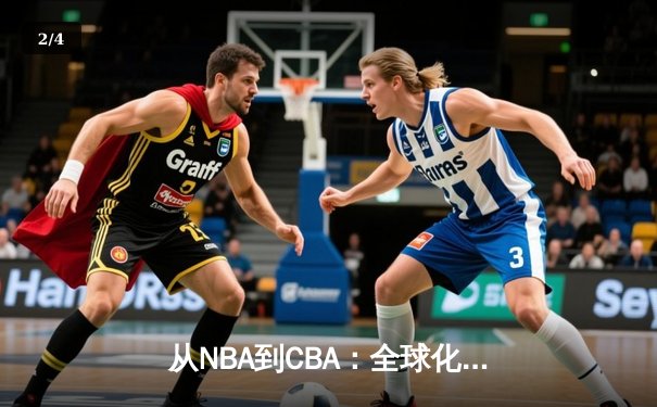 从NBA到CBA：全球化浪潮下中国篮球的转型阵痛与未来之路 - 2