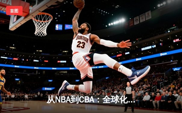 从NBA到CBA：全球化浪潮下中国篮球的转型阵痛与未来之路