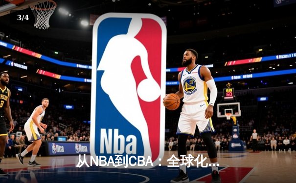 从NBA到CBA：全球化浪潮下中国篮球的转型阵痛与未来之路 - 3