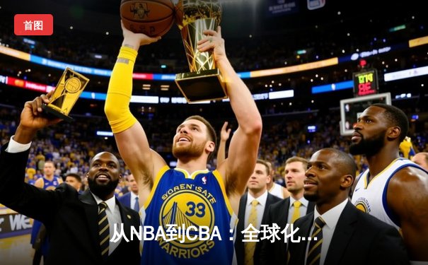 从NBA到CBA：全球化浪潮下中国篮球的转型阵痛与未来之路