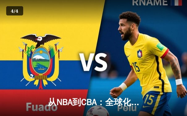 从NBA到CBA：全球化浪潮下中国篮球的转型阵痛与未来之路 - 4