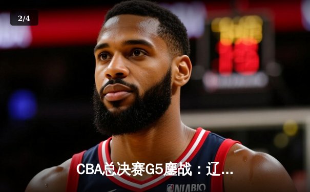 CBA总决赛G5鏖战：辽宁本钢加时逆转广东宏远 成功卫冕总冠军 - 2