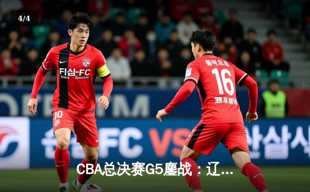 CBA总决赛G5鏖战：辽宁本钢加时逆转广东宏远 成功卫冕总冠军 - 4