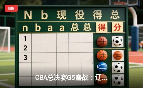 CBA总决赛G5鏖战：辽宁本钢加时逆转广东宏远 成功卫冕总冠军