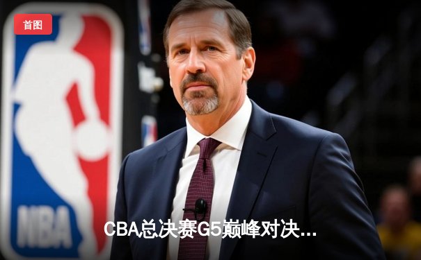 CBA总决赛G5巅峰对决：辽宁本钢加时险胜广东宏远完成三连冠伟业