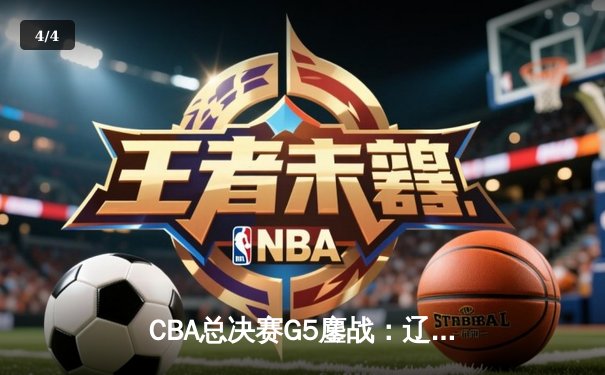 CBA总决赛G5鏖战：辽宁本钢加时逆转广东宏远 成功卫冕总冠军 - 4