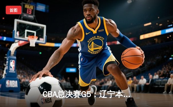 CBA总决赛G5：辽宁本钢加时险胜广东宏远 成功卫冕总冠军